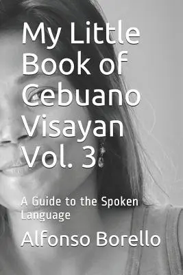Az én kis könyvem a cebuano visayan nyelvről 3. kötet: Útmutató a beszélt nyelvhez - My Little Book of Cebuano Visayan Vol. 3: A Guide to the Spoken Language