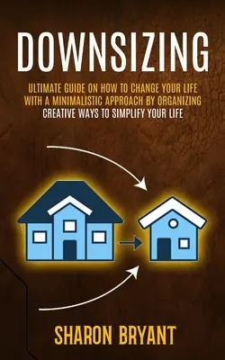 Leépítés: Hogyan változtasd meg az életed egy minimalista megközelítéssel a rendszerezéssel (Kreatív módszerek az életed egyszerűsítésére - Downsizing: Ultimate Guide On How To Change Your Life With A Minimalistic Approach By Organizing (Creative Ways To Simplify Your L