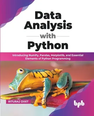 Adatelemzés Pythonnal: Introducing NumPy, Pandas, Matplotlib, and Essential Elements of Python Programming (angol nyelvű kiadás) - Data Analysis with Python: Introducing NumPy, Pandas, Matplotlib, and Essential Elements of Python Programming (English Edition)