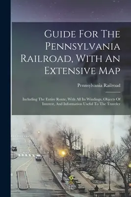 Útikalauz a pennsylvaniai vasúthoz, kiterjedt térképpel: Beleértve a teljes útvonalat, annak minden kanyarulatával, érdekességekkel és információkkal. - Guide For The Pennsylvania Railroad, With An Extensive Map: Including The Entire Route, With All Its Windings, Objects Of Interest, And Information Us