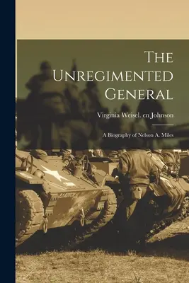 The Unregimented General; Nelson A. Miles életrajza - The Unregimented General; a Biography of Nelson A. Miles