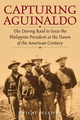 Aguinaldo elfogása: A Fülöp-szigeteki elnök elfogására irányuló merész rajtaütés az amerikai század hajnalán - Capturing Aguinaldo: The Daring Raid to Seize the Philippine President at the Dawn of the American Century