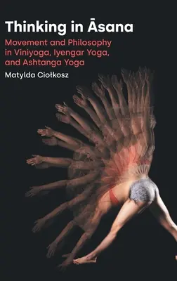 Gondolkodás Āsana: Mozgás és filozófia a viniyogában, az Iyengar jógában és az Ashtanga jógában - Thinking in Āsana: Movement and Philosophy in Viniyoga, Iyengar Yoga, and Ashtanga Yoga