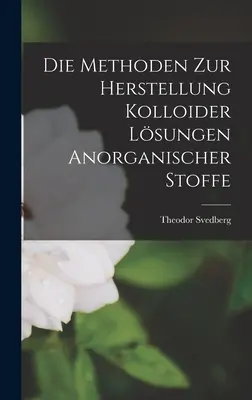 Die Methoden Zur Herstellung Kolloider Lsungen Anorganischer Stoffe (A módszerek a Kolloider Lsungen Anorganischer Stoffe gyártásához) - Die Methoden Zur Herstellung Kolloider Lsungen Anorganischer Stoffe