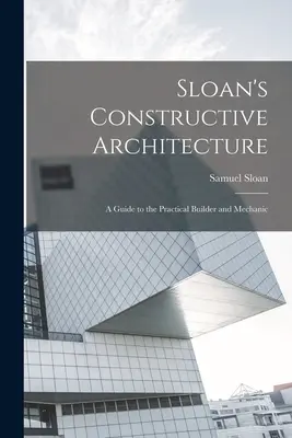 Sloan konstruktív építészete: A Guide to the Practical Builder and Mechanic - Sloan's Constructive Architecture: A Guide to the Practical Builder and Mechanic