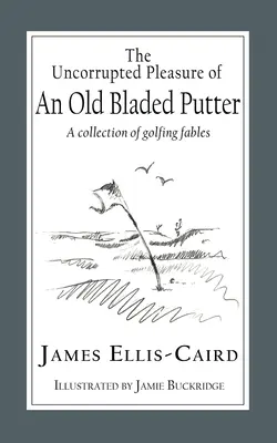 Egy régi pengéjű putter romlatlan öröme: Golfos mesék gyűjteménye - The Uncorrupted Pleasure Of An Old Bladed Putter: A collection of golfing fables