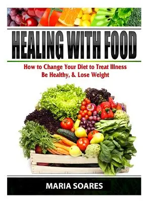 Gyógyítás étellel: Hogyan változtassuk meg étrendünket, hogy kezeljük a betegségeket, egészségesek legyünk és fogyjunk - Healing with Food: How to Change Your Diet to Treat Illness, Be Healthy, & Lose Weight