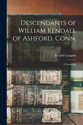 William Kendall leszármazottai Ashfordból, Conn.: genealógia - Descendants of William Kendall of Ashford, Conn.: a Genealogy