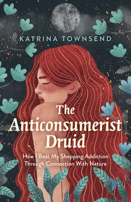 Az anti-fogyasztó druida: Hogyan győztem le a vásárlásfüggőségemet a természettel való kapcsolat révén - The Anti-Consumerist Druid: How I Beat My Shopping Addiction Through Connection with Nature