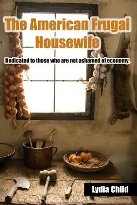 The American Frugal Housewife: Dedikálva azoknak, akik nem szégyellik a takarékosságot. - The American Frugal Housewife: Dedicated to Those Who Are Not Ashamed of Economy.