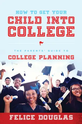 Hogyan juttassa be gyermekét a főiskolára: A szülők útmutatója a főiskolai tervezéshez - How to Get Your Child Into College: The Parents' Guide to College Planning