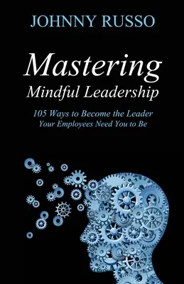 Mastering Mindful Leadership: 105 mód arra, hogy olyan vezetővé válj, amilyenre az alkalmazottaidnak szükségük van - Mastering Mindful Leadership: 105 Ways to Become the Leader Your Employees Need You to Be