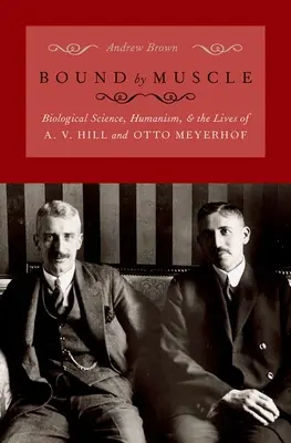 Az izomkötöttség: A biológiai tudomány, a humanizmus és A. V. Hill és Otto Meyerhof élete - Bound by Muscle: Biological Science, Humanism, and the Lives of A. V. Hill and Otto Meyerhof