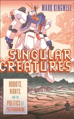 Singular Creatures: Robotok, jogok és a poszthumanizmus politikája - Singular Creatures: Robots, Rights, and the Politics of Posthumanism