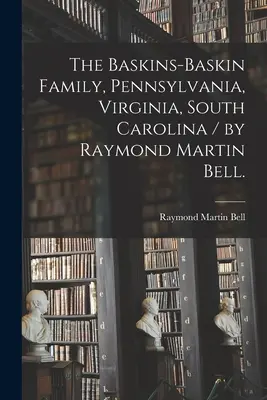 A Baskins-Baskin család, Pennsylvania, Virginia, Dél-Karolina / írta Raymond Martin Bell. - The Baskins-Baskin Family, Pennsylvania, Virginia, South Carolina / by Raymond Martin Bell.
