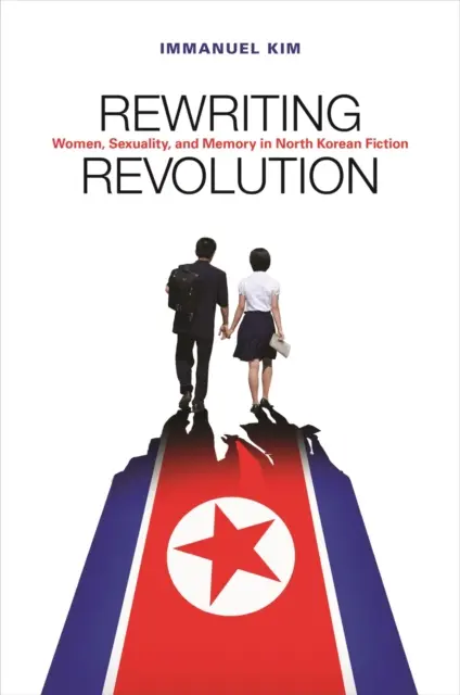 A forradalom újraírása: Nők, szexualitás és emlékezet az észak-koreai fikcióban - Rewriting Revolution: Women, Sexuality, and Memory in North Korean Fiction