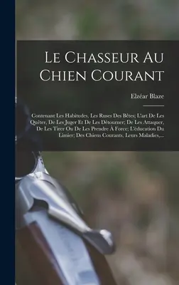 Le Chasseur Au Chien Courant: Contenant Les Habitudes, Les Ruses Des Btes; L'art De Les Quter, De Les Juger Et De Les Dtourner; De Les Attaquer,