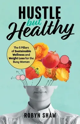 Hustle but Healthy: A fenntartható wellness és fogyás 5 pillére az elfoglalt nők számára - Hustle but Healthy: The 5Pillars of Sustainable Wellness and Weight Loss for the Busy Woman