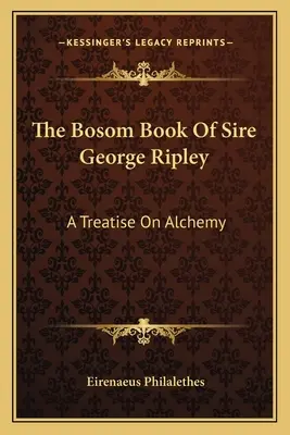 George Ripley uraság kebelkönyve: A Treatise on Alchemy (Értekezés az alkímiáról) - The Bosom Book of Sire George Ripley: A Treatise on Alchemy