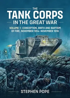 A páncélos hadtest a Nagy Háborúban: 1. kötet: Fogantatás, születés és tűzkeresztség, 1914 novembere - 1916 novembere - The Tank Corps in the Great War: Volume 1: Conception, Birth and Baptism of Fire, November 1914 - November 1916