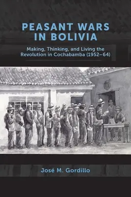 Parasztháborúk Bolíviában: A forradalom megteremtése, gondolkodása és megélése Cochabambában, 1952-64 között - Peasant Wars in Bolivia: Making, Thinking, and Living the Revolution in Cochabamba, 1952-64