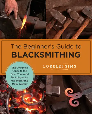 A kovácsmesterség kezdők kézikönyve: Az alapvető szerszámok és technikák teljes útmutatója a kezdő fémművesek számára - The Beginner's Guide to Blacksmithing: The Complete Guide to the Basic Tools and Techniques for the Beginning Metal Worker