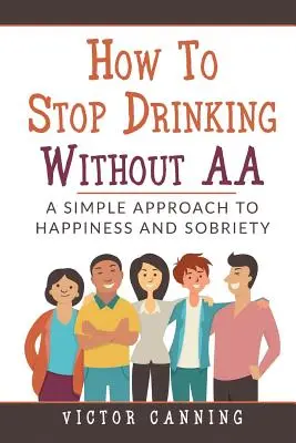 Hogyan hagyjuk abba az ivást AA nélkül: Egyszerű megközelítés a boldogsághoz és a józansághoz - How to Stop Drinking Without AA: A Simple Approach to Happiness and Sobriety