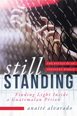 Still Standing: Egy guatemalai börtönben megtalálom a fényt, egy ártatlan nő küzdelme. - Still Standing: Finding Light Inside a Guatemalan Prison, the Battle of an Innocent Woman