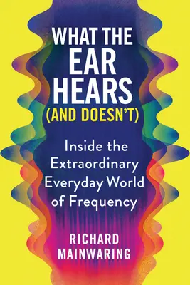 Amit a fül hall (és nem hall): A frekvencia rendkívüli, mindennapi világának belsejében - What the Ear Hears (and Doesn't): Inside the Extraordinary Everyday World of Frequency