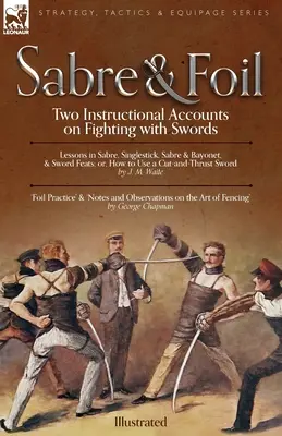 Sabre & Foil: Két oktató beszámoló a karddal való harcról Leckék a szablya, az egycsapás, a szablya és a bajonett, avagy hogyan kell használni a vágást - Sabre & Foil: Two Instructional Accounts on Fighting with Swords Lessons in Sabre, Singlestick, Sabre & Bayonet or, How to Use a Cut