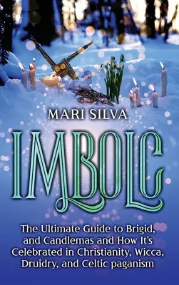 Imbolc: A végső útmutató Brigidről és a gyertyaszentelő ünnepről, valamint arról, hogyan ünneplik a kereszténységben, a wiccában, a druidaságban és a kelta pogányságban. - Imbolc: The Ultimate Guide to Brigid, and Candlemas and How It's Celebrated in Christianity, Wicca, Druidry, and Celtic pagani