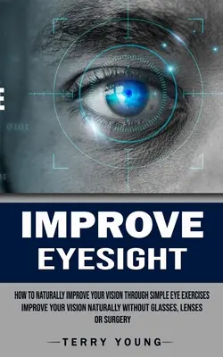 Improve Eyesight: How to Naturally Improve Your Vision Through Simple Eye Exercises (Javítsa a látását természetesen szemüveg nélkül, lencse - Improve Eyesight: How to Naturally Improve Your Vision Through Simple Eye Exercises (Improve Your Vision Naturally Without Glasses, Lens