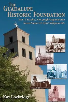 A Guadalupe Történelmi Alapítvány: Hogyan mentette meg egy világi, nonprofit szervezet Santa Fe legvallásosabb helyét? - The Guadalupe Historic Foundation: How a Secular, Non-profit Organization Saved Santa Fe's Most Religious Site