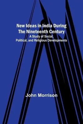 Új eszmék Indiában a tizenkilencedik században; tanulmány a társadalmi, politikai és vallási fejleményekről - New Ideas in India During the Nineteenth Century; A Study of Social, Political, and Religious Developments