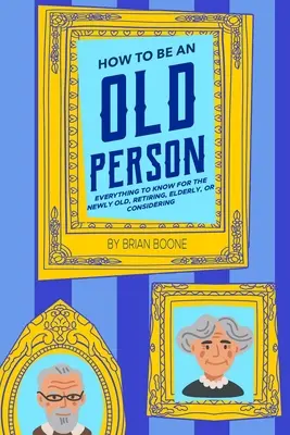 Hogyan legyek öreg ember: Minden, amit az újonnan megöregedett, nyugdíjba vonuló, idős vagy fontolgató embereknek tudniuk kell. - How to Be an Old Person: Everything to Know for the Newly Old, Retiring, Elderly, or Considering