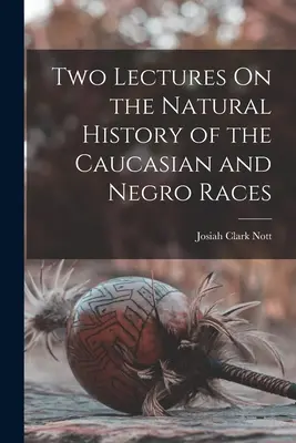 Két előadás a kaukázusi és a néger faj természetrajzáról - Two Lectures On the Natural History of the Caucasian and Negro Races