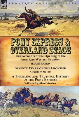 Pony Express & Overland Stage: Two Accounts of the Opening of the American Western Frontier-Seventy Years on the Frontier by Alexander Majors & A Thr