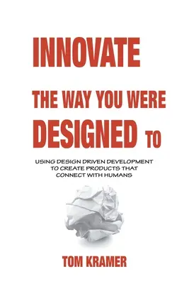 Innovate the Way You Were Designed To: Using Design Driven Development to Create Products That Connect with Humans (Tervezésvezérelt fejlesztés az emberekkel való kapcsolatteremtéshez) - Innovate the Way You Were Designed To: Using Design Driven Development to Create Products That Connect with Humans