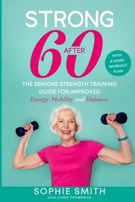 Erős 60 év után! Az idősek erőnléti edzésének útmutatója a jobb energiáért, mobilitásért és egyensúlyért. - Strong After 60! The Seniors Strength Training Guide for Improved Energy, Mobility and Balance.