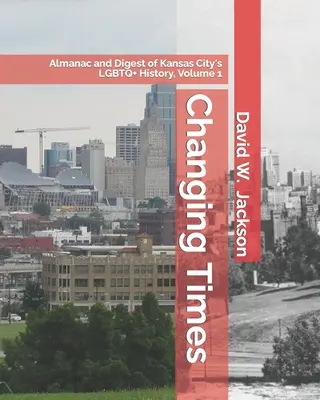 Változó idők: Kansas City LMBTQ+ történetének almanachja és összefoglalója. 1. kötet: Almanach, 1812-1965 - Changing Times: Almanac and Digest of Kansas City's LGBTQ+ History. Volume 1: Almanac, 1812-1965