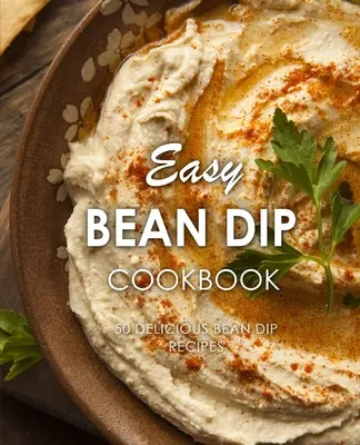 Könnyű babdip szakácskönyv: 50 finom babdip recept (2. kiadás) - Easy Bean Dip Cookbook: 50 Delicious Bean Dip Recipes (2nd Edition)