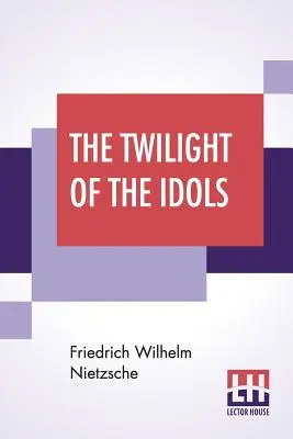 A bálványok alkonya: avagy hogyan kell filozofálni a kalapáccsal Friedrich Nietzsche - Az Antikrisztus jegyzetek Zarathustrához, és az örök rekvizitum - The Twilight Of The Idols: Or, How To Philosophise With The Hammer By Friedrich Nietzsche - The Antichrist Notes To Zarathustra, And Eternal Recu