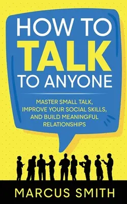 Hogyan beszélgessünk bárkivel: Beszélgetések elsajátítása, társas készségek fejlesztése és tartalmas kapcsolatok kiépítése - How to Talk to Anyone: Master Small Talk, Improve your Social Skills, and Build Meaningful Relationships