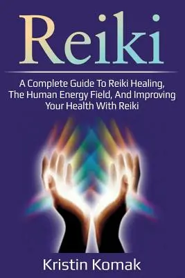 Reiki: Teljes körű útmutató a reiki gyógyításról, az emberi energiamezőről és az egészségünk javításáról a reiki segítségével - Reiki: A complete guide to Reiki healing, the human energy field, and improving your health with Reiki