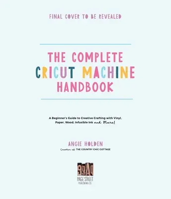 A teljes Cricut gép kézikönyv: A Beginner's Guide to Creative Crafting with Vinyl, Paper, Infusible Ink and More! - The Complete Cricut Machine Handbook: A Beginner's Guide to Creative Crafting with Vinyl, Paper, Infusible Ink and More!