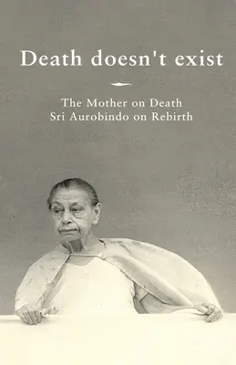 A halál nem létezik: Az Anya a halálról, Sri Aurobindo az újjászületésről - Death doesn't exist: The Mother on Death, Sri Aurobindo on Rebirth