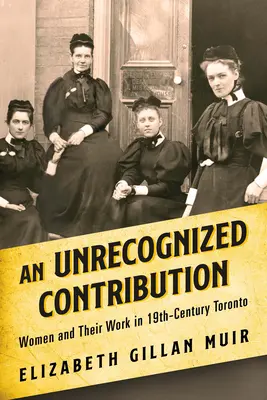 Egy el nem ismert hozzájárulás: Nők és munkájuk a 19. századi Torontóban - An Unrecognized Contribution: Women and Their Work in 19th-Century Toronto