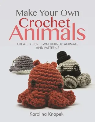 Készíts saját horgolt állatokat: Készítsd el saját egyedi állataidat és mintáidat. - Make Your Own Crochet Animals: Create Your Own Unique Animals and Patterns