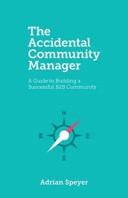 A véletlen közösségi menedzser: A Guide to Building a Successful B2B Community (Útmutató egy sikeres B2B közösség felépítéséhez) - The Accidental Community Manager: A Guide to Building a Successful B2B Community