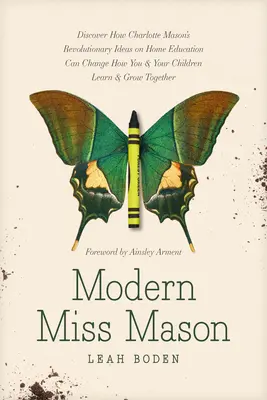 Modern Miss Mason: Fedezze fel, hogy Charlotte Mason forradalmi elképzelései az otthoni nevelésről hogyan változtathatják meg az Ön és gyermekei tanulását és nevelését! - Modern Miss Mason: Discover How Charlotte Mason's Revolutionary Ideas on Home Education Can Change How You and Your Children Learn and Gr